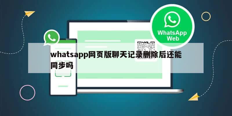 whatsapp网页版聊天记录删除后还能同步吗